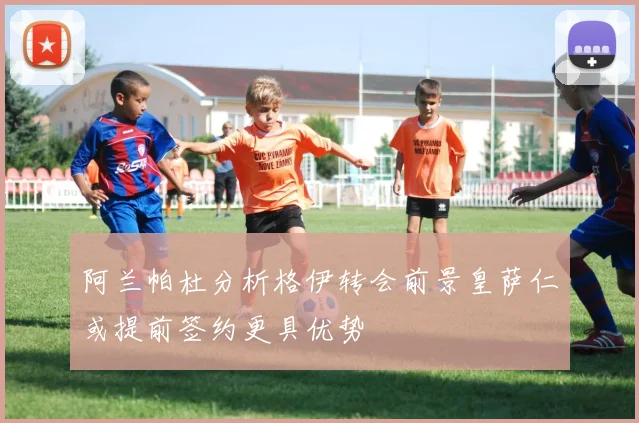 阿兰帕杜分析格伊转会前景皇萨仁或提前签约更具优势