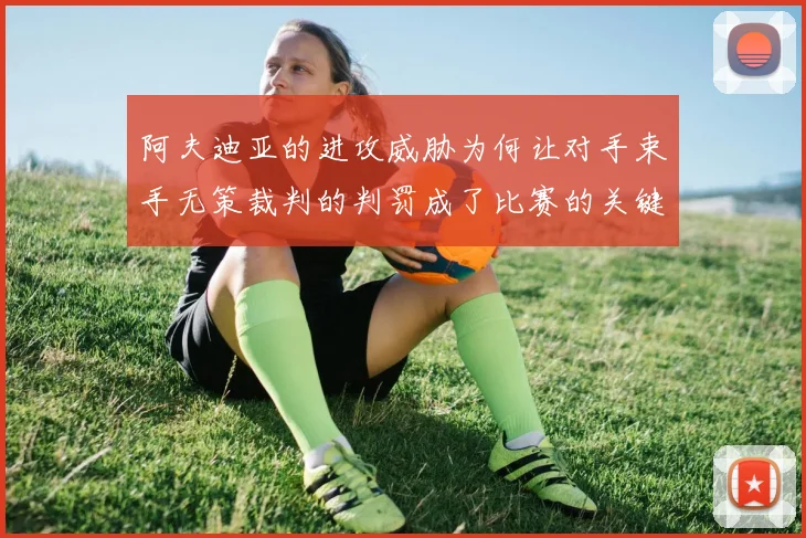 阿夫迪亚的进攻威胁为何让对手束手无策裁判的判罚成了比赛的关键因素