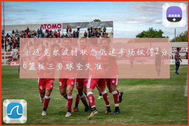 小迈克尔波特状态低迷半场仅得2分6篮板三分球全失准