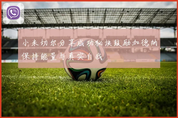 小米切尔分享成功秘诀鼓励加德纳保持能量与真实自我