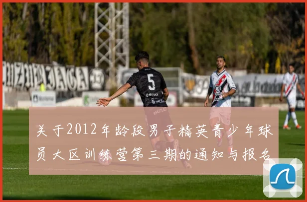 关于2012年龄段男子精英青少年球员大区训练营第三期的通知与报名事项