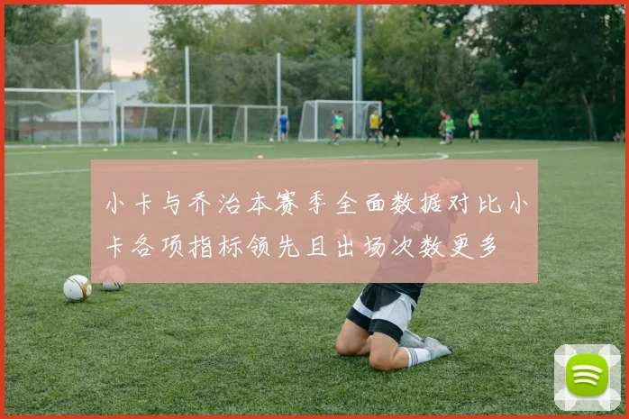 小卡与乔治本赛季全面数据对比小卡各项指标领先且出场次数更多