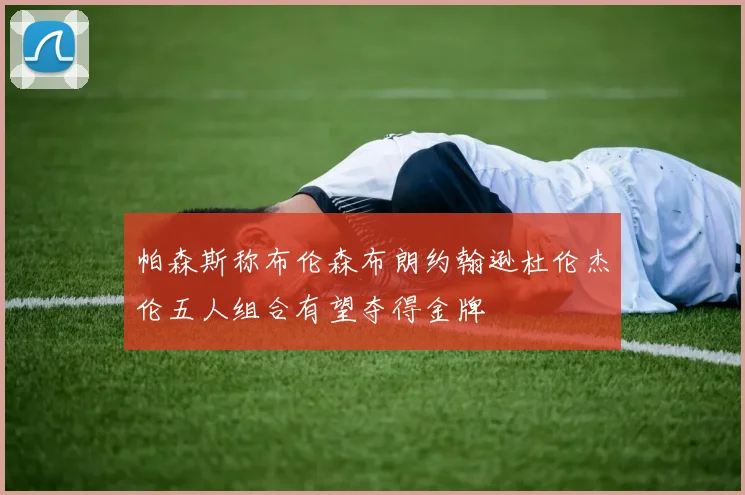 帕森斯称布伦森布朗约翰逊杜伦杰伦五人组合有望夺得金牌