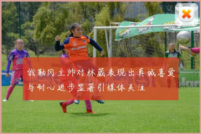 俄勒冈主帅对林葳表现出真诚喜爱与耐心进步显著引媒体关注