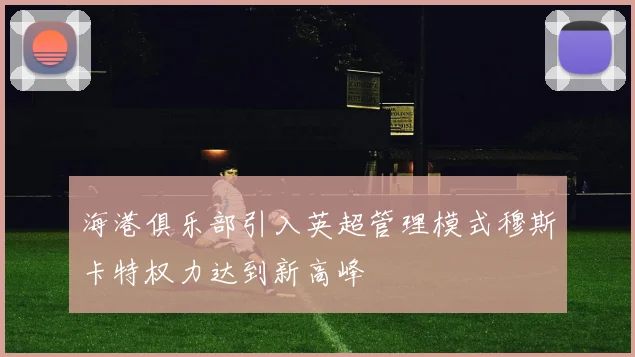 海港俱乐部引入英超管理模式穆斯卡特权力达到新高峰