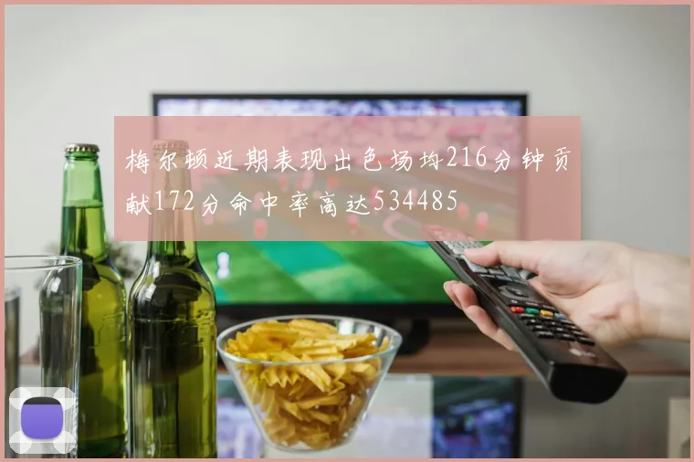 梅尔顿近期表现出色场均216分钟贡献172分命中率高达534485