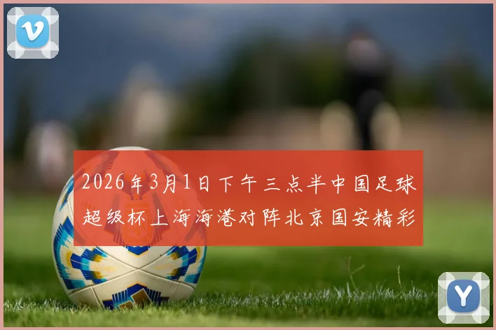 2026年3月1日下午三点半中国足球超级杯上海海港对阵北京国安精彩对决即将上演