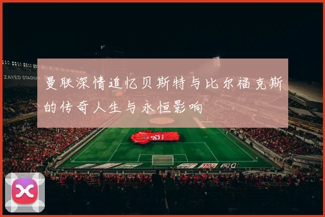 曼联深情追忆贝斯特与比尔福克斯的传奇人生与永恒影响