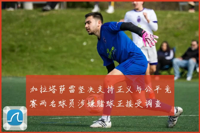 加拉塔萨雷坚决支持正义与公平竞赛两名球员涉嫌赌球正接受调查