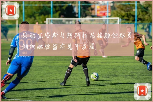 贝西克塔斯与阿斯拉尼接触但球员倾向继续留在意甲发展