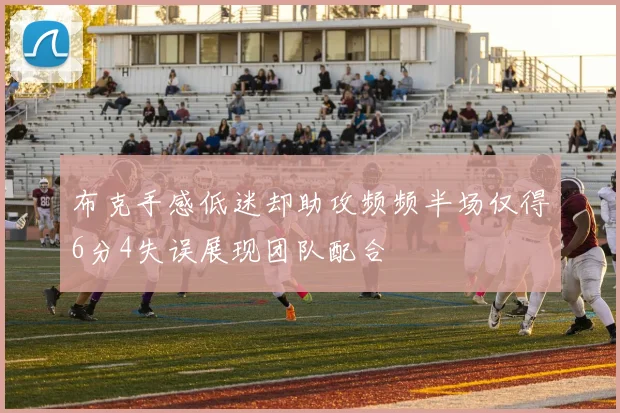 布克手感低迷却助攻频频半场仅得6分4失误展现团队配合