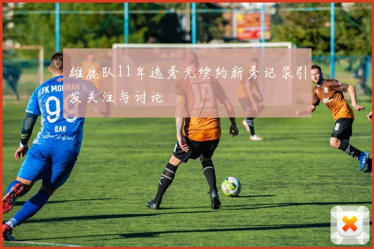 雄鹿队11年选秀无续约新秀记录引发关注与讨论