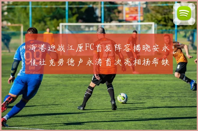 海港迎战江原FC首发阵容揭晓安永佳让克劳德卢永涛首次亮相杨希缺席