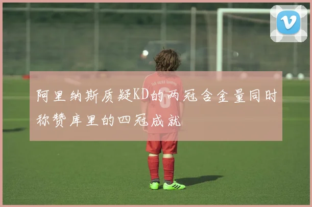 阿里纳斯质疑KD的两冠含金量同时称赞库里的四冠成就