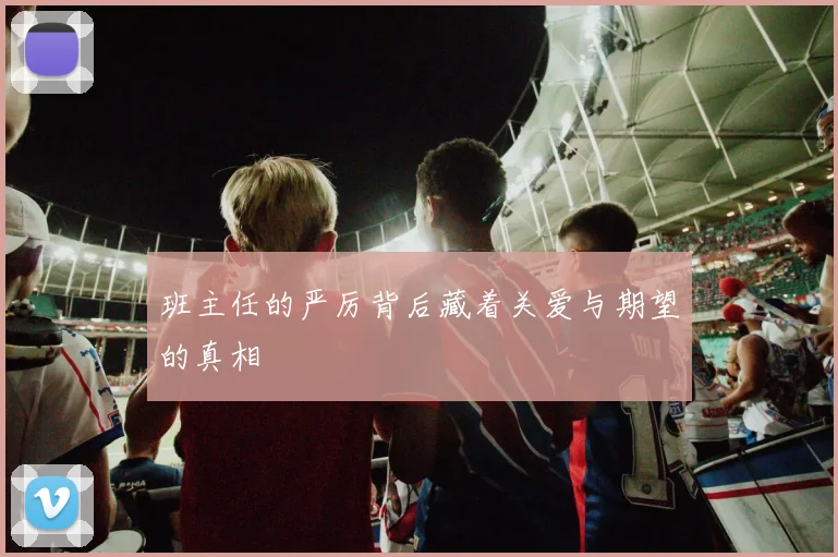 班主任的严厉背后藏着关爱与期望的真相