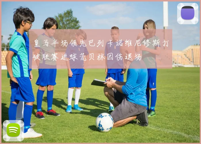 皇马半场领先巴列卡诺维尼修斯打破联赛进球荒贝林因伤退场