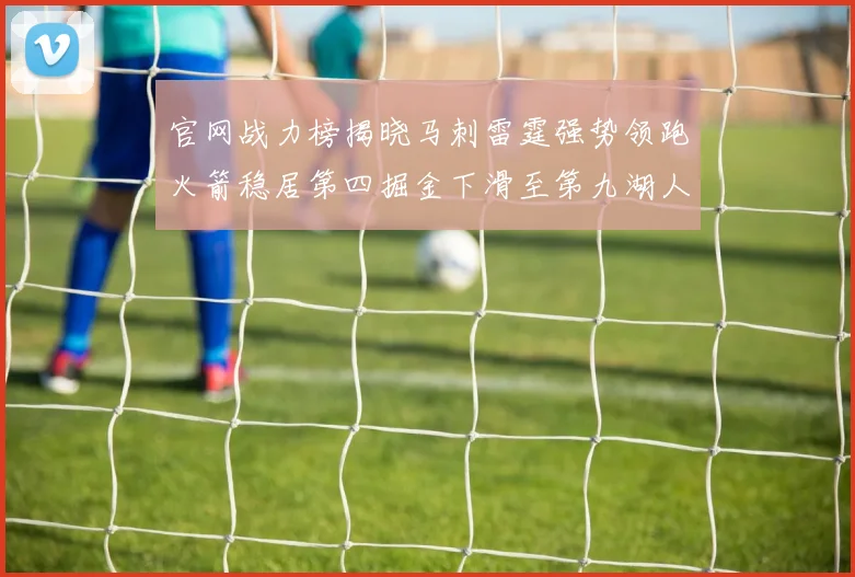 官网战力榜揭晓马刺雷霆强势领跑火箭稳居第四掘金下滑至第九湖人十名勇士十六快船十九