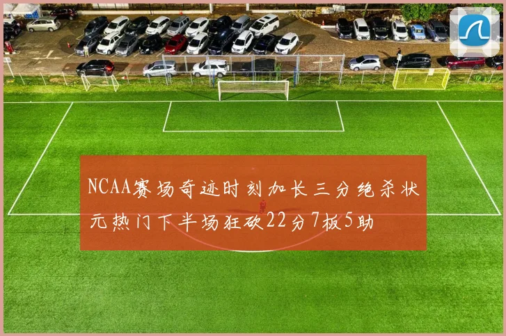 NCAA赛场奇迹时刻加长三分绝杀状元热门下半场狂砍22分7板5助