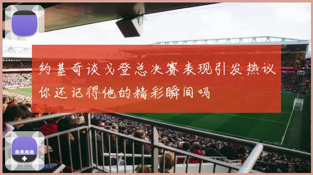 约基奇谈戈登总决赛表现引发热议你还记得他的精彩瞬间吗