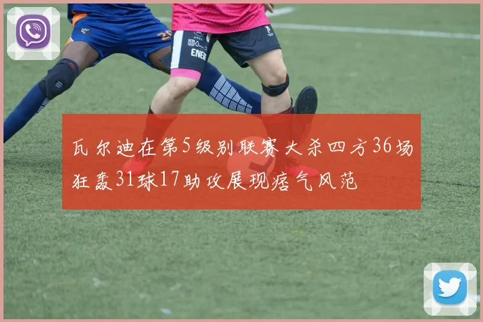 瓦尔迪在第5级别联赛大杀四方36场狂轰31球17助攻展现痞气风范