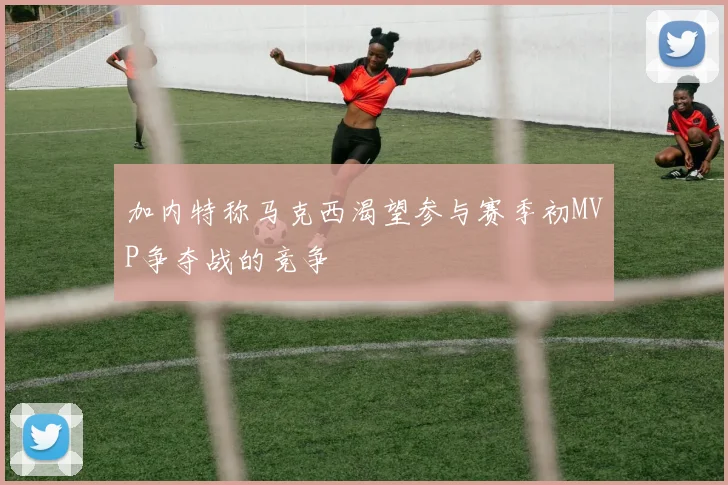 加内特称马克西渴望参与赛季初MVP争夺战的竞争