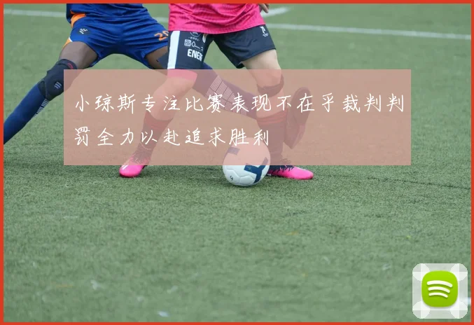 小琼斯专注比赛表现不在乎裁判判罚全力以赴追求胜利