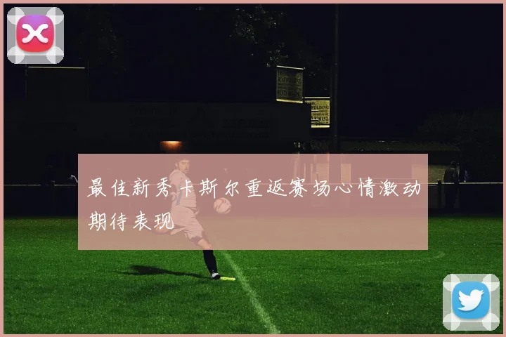 最佳新秀卡斯尔重返赛场心情激动期待表现
