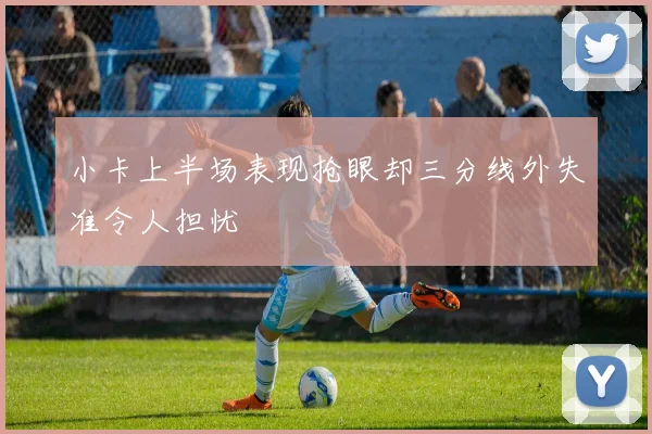 小卡上半场表现抢眼却三分线外失准令人担忧
