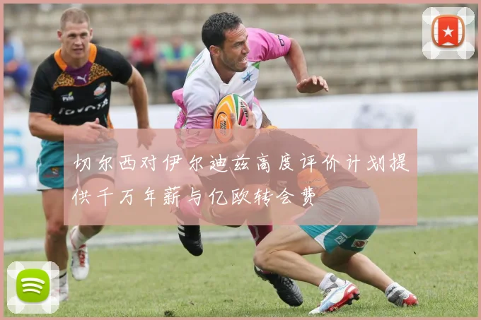 切尔西对伊尔迪兹高度评价计划提供千万年薪与亿欧转会费