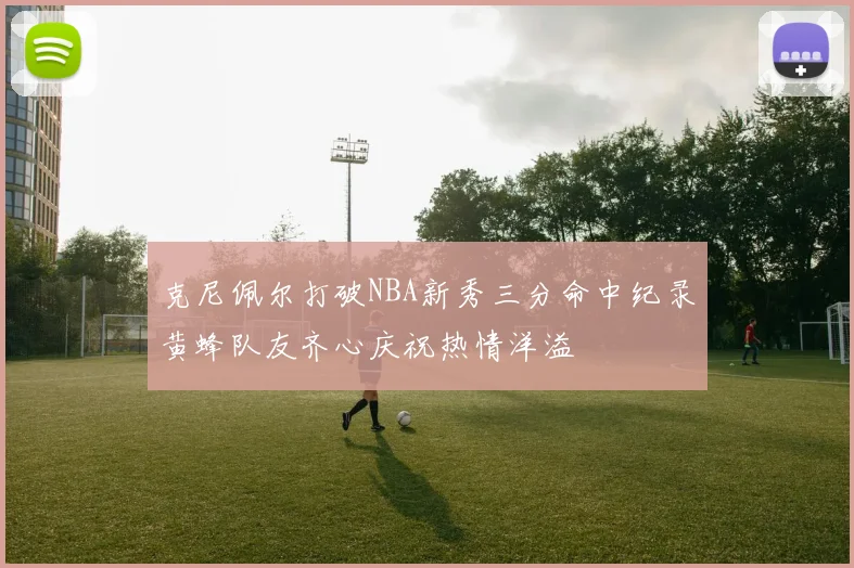 克尼佩尔打破NBA新秀三分命中纪录黄蜂队友齐心庆祝热情洋溢