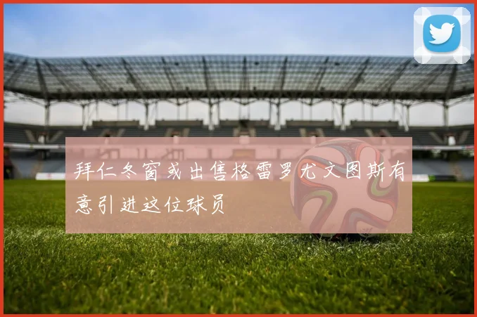拜仁冬窗或出售格雷罗尤文图斯有意引进这位球员