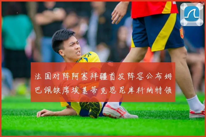 法国对阵阿塞拜疆首发阵容公布姆巴佩缺席埃基蒂克恩昆库科纳特领衔出战