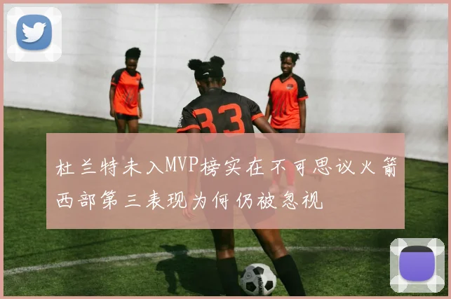杜兰特未入MVP榜实在不可思议火箭西部第三表现为何仍被忽视
