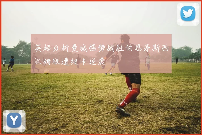 英超分析曼城强势战胜伯恩茅斯西汉姆联遭纽卡逆袭