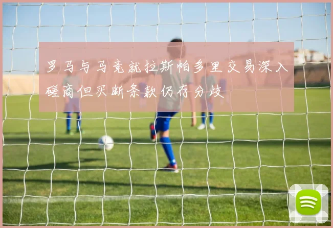 罗马与马竞就拉斯帕多里交易深入磋商但买断条款仍存分歧