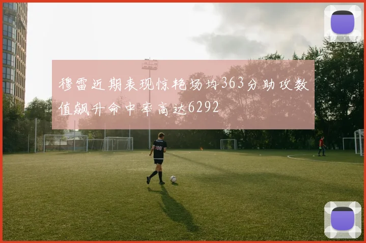 穆雷近期表现惊艳场均363分助攻数值飙升命中率高达6292