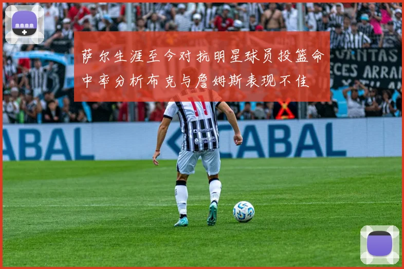 萨尔生涯至今对抗明星球员投篮命中率分析布克与詹姆斯表现不佳
