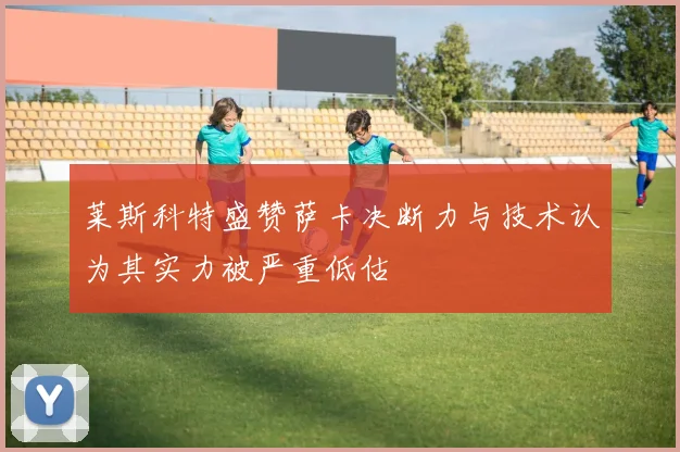 莱斯科特盛赞萨卡决断力与技术认为其实力被严重低估