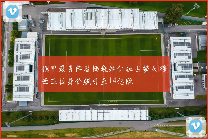 德甲最贵阵容揭晓拜仁独占鳌头穆西亚拉身价飙升至14亿欧
