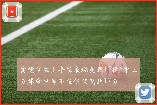 爱德华兹上半场表现亮眼15投6中三分球命中率不佳但仍斩获17分