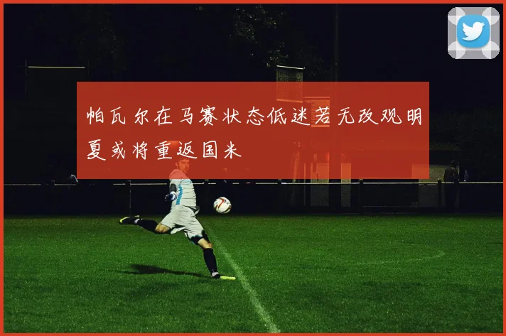 帕瓦尔在马赛状态低迷若无改观明夏或将重返国米