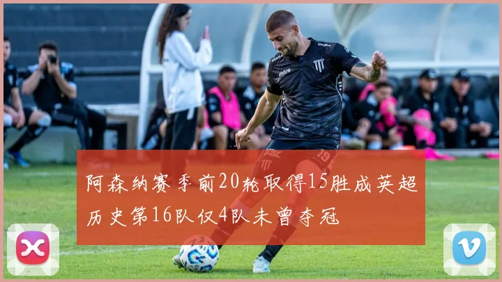 阿森纳赛季前20轮取得15胜成英超历史第16队仅4队未曾夺冠
