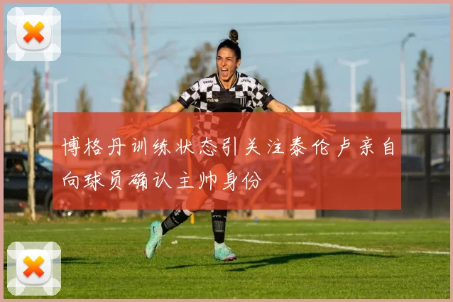 博格丹训练状态引关注泰伦卢亲自向球员确认主帅身份