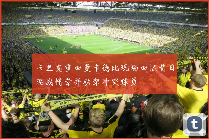 卡里克重回曼市德比现场回忆昔日混战情景并劝架冲突球员