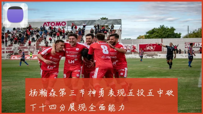 杨瀚森第三节神勇表现五投五中砍下十四分展现全面能力