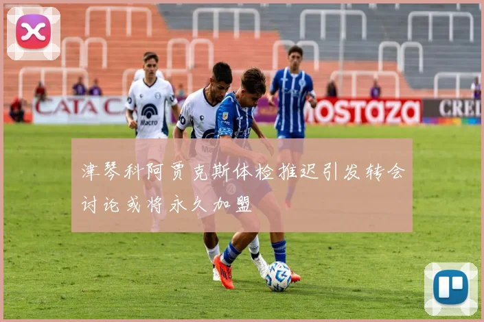 津琴科阿贾克斯体检推迟引发转会讨论或将永久加盟