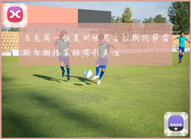 马竞周一恢复训练尼古拉斯冈萨雷斯与朗格莱缺席引关注