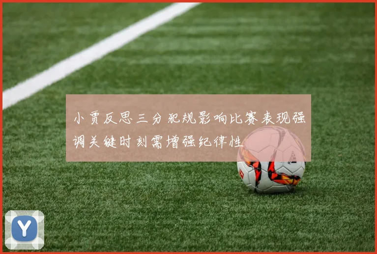 小贾反思三分犯规影响比赛表现强调关键时刻需增强纪律性