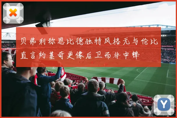 贝弗利称恩比德独特风格无与伦比直言约基奇更像后卫而非中锋