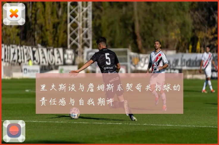 里夫斯谈与詹姆斯东契奇共打球的责任感与自我期许